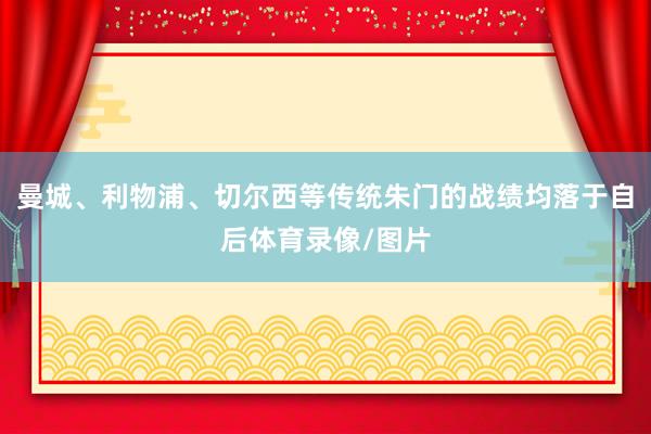 曼城、利物浦、切尔西等传统朱门的战绩均落于自后体育录像/图片