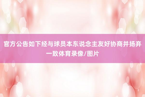 官方公告如下经与球员本东说念主友好协商并扬弃一致体育录像/图片