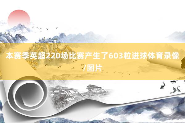 本赛季英超220场比赛产生了603粒进球体育录像/图片