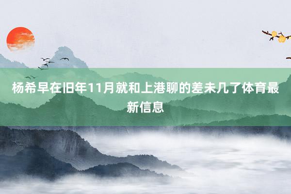 杨希早在旧年11月就和上港聊的差未几了体育最新信息