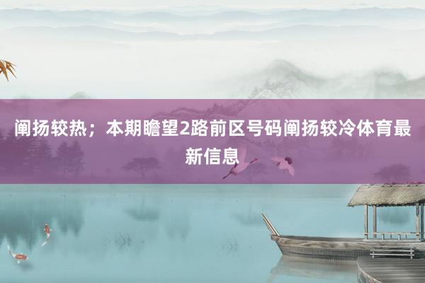 阐扬较热；本期瞻望2路前区号码阐扬较冷体育最新信息