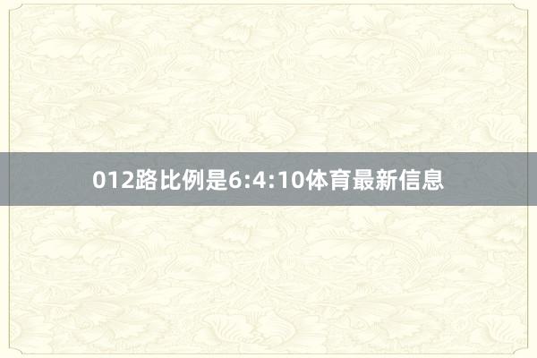 012路比例是6:4:10体育最新信息