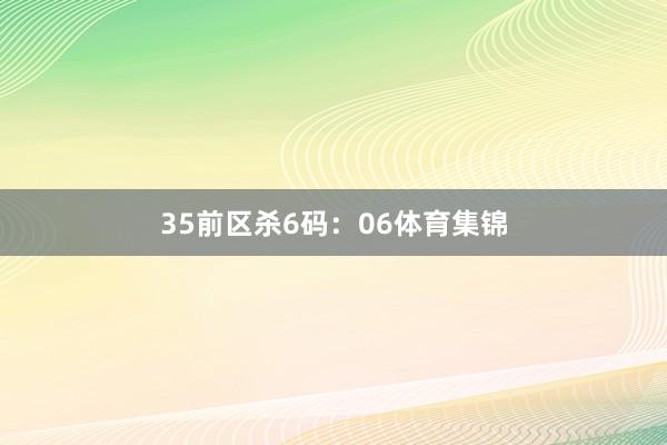 35　　前区杀6码：06体育集锦
