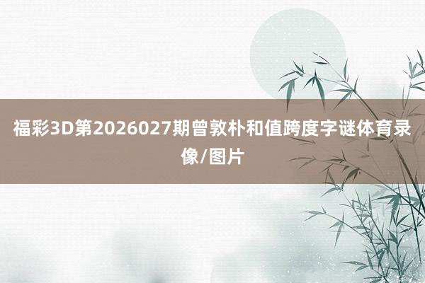 福彩3D第2026027期曾敦朴和值跨度字谜体育录像/图片