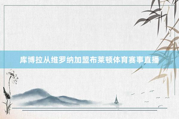 库博拉从维罗纳加盟布莱顿体育赛事直播