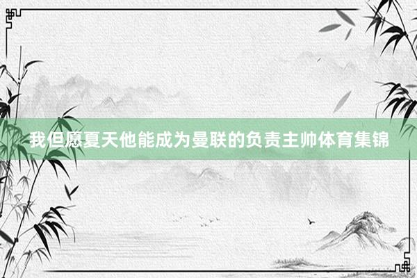 我但愿夏天他能成为曼联的负责主帅体育集锦
