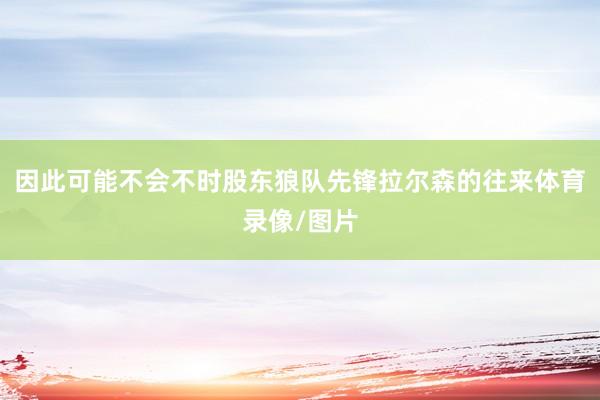因此可能不会不时股东狼队先锋拉尔森的往来体育录像/图片