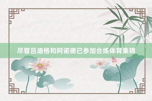 尽管吕迪格和阿诺德已参加合练体育集锦