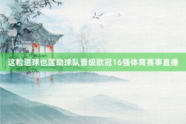 这粒进球也匡助球队晋级欧冠16强体育赛事直播