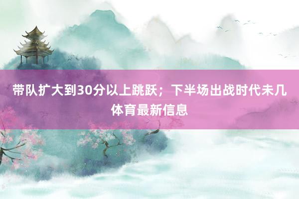 带队扩大到30分以上跳跃；下半场出战时代未几体育最新信息