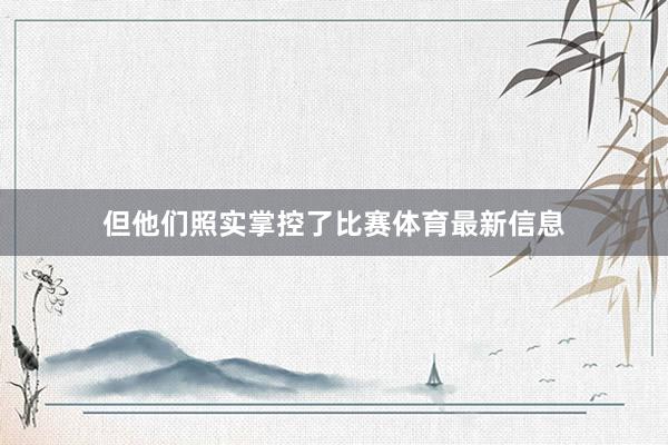 但他们照实掌控了比赛体育最新信息