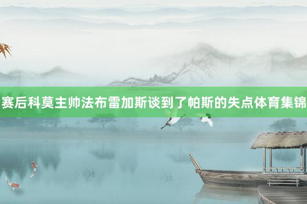 赛后科莫主帅法布雷加斯谈到了帕斯的失点体育集锦