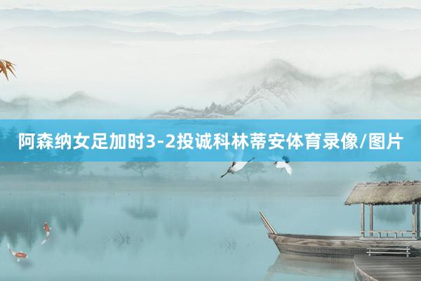 阿森纳女足加时3-2投诚科林蒂安体育录像/图片