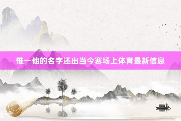 惟一他的名字还出当今赛场上体育最新信息