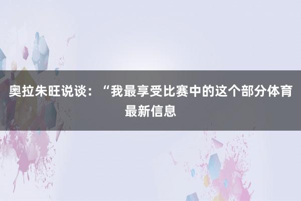 奥拉朱旺说谈：“我最享受比赛中的这个部分体育最新信息