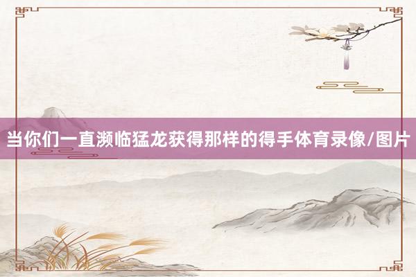 当你们一直濒临猛龙获得那样的得手体育录像/图片
