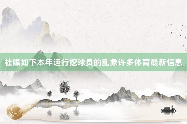 社媒如下本年运行挖球员的乱象许多体育最新信息