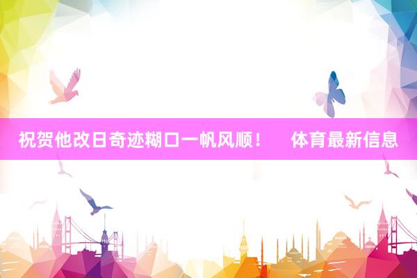 祝贺他改日奇迹糊口一帆风顺！    体育最新信息