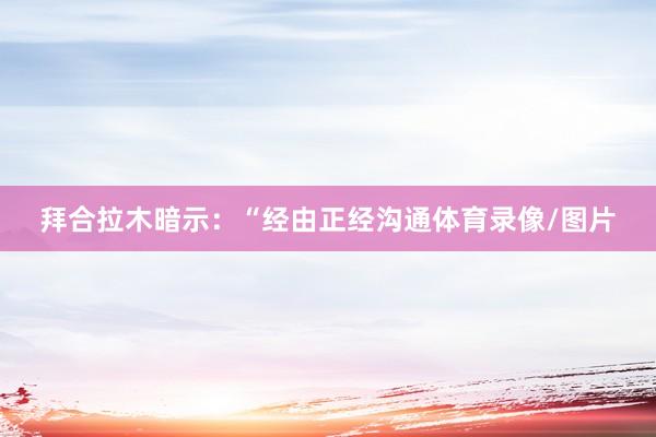 拜合拉木暗示：“经由正经沟通体育录像/图片