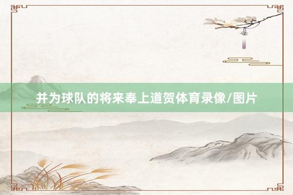 并为球队的将来奉上道贺体育录像/图片