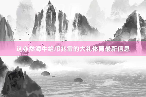 这亦然海牛给邝兆雷的大礼体育最新信息
