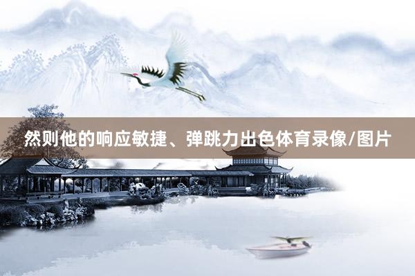 然则他的响应敏捷、弹跳力出色体育录像/图片
