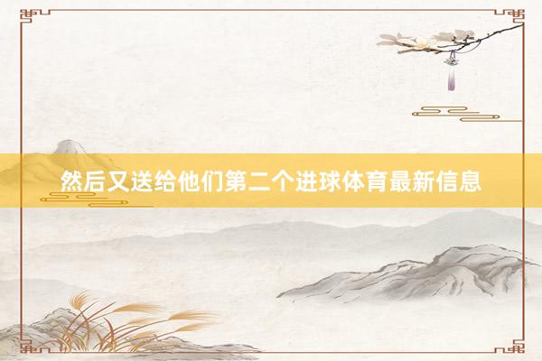 然后又送给他们第二个进球体育最新信息