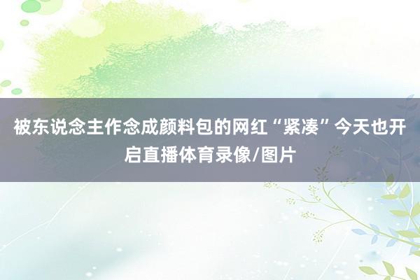 被东说念主作念成颜料包的网红“紧凑”今天也开启直播体育录像/图片
