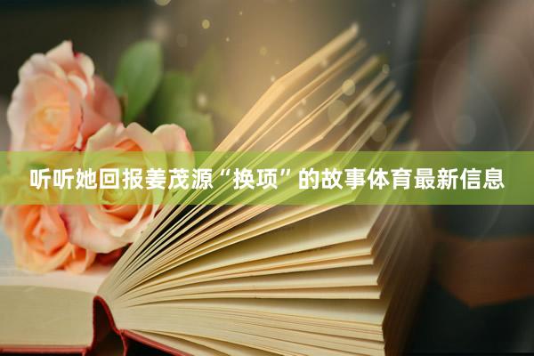 听听她回报姜茂源“换项”的故事体育最新信息