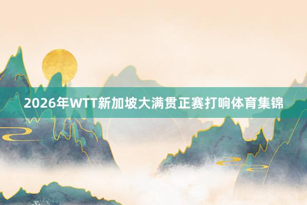 2026年WTT新加坡大满贯正赛打响体育集锦