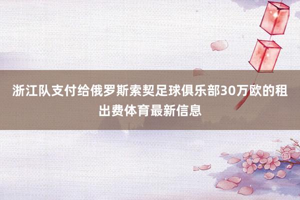 浙江队支付给俄罗斯索契足球俱乐部30万欧的租出费体育最新信息
