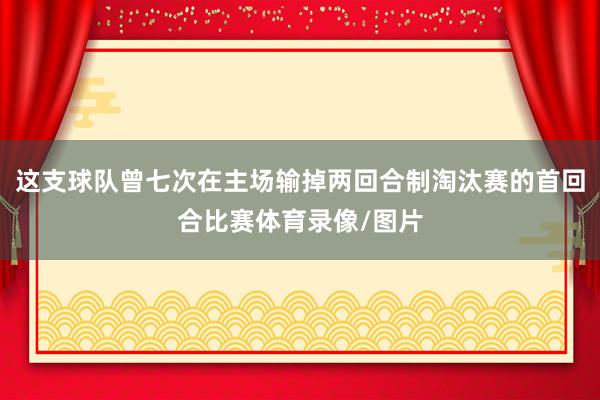 这支球队曾七次在主场输掉两回合制淘汰赛的首回合比赛体育录像/图片