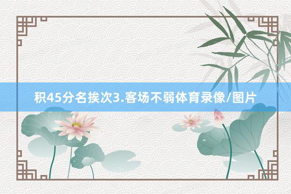积45分名挨次3.客场不弱体育录像/图片