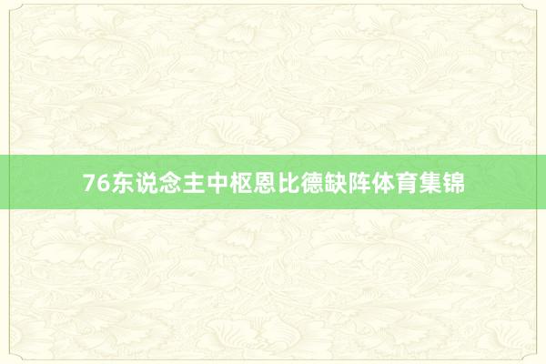 76东说念主中枢恩比德缺阵体育集锦