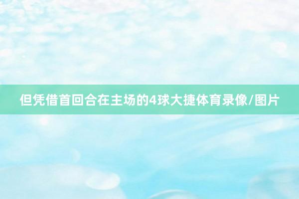 但凭借首回合在主场的4球大捷体育录像/图片