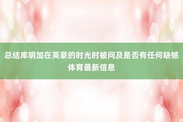 总结库明加在英豪的时光时被问及是否有任何缺憾体育最新信息