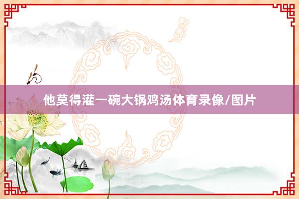 他莫得灌一碗大锅鸡汤体育录像/图片