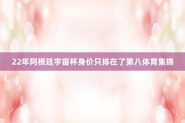 22年阿根廷宇宙杯身价只排在了第八体育集锦