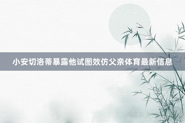 小安切洛蒂暴露他试图效仿父亲体育最新信息