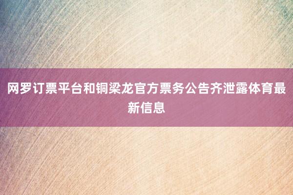 网罗订票平台和铜梁龙官方票务公告齐泄露体育最新信息