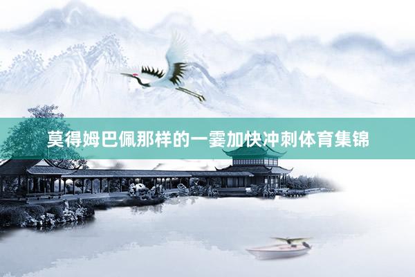 莫得姆巴佩那样的一霎加快冲刺体育集锦
