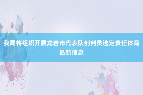 我局将组织开展龙岩市代表队剖判员选定责任体育最新信息