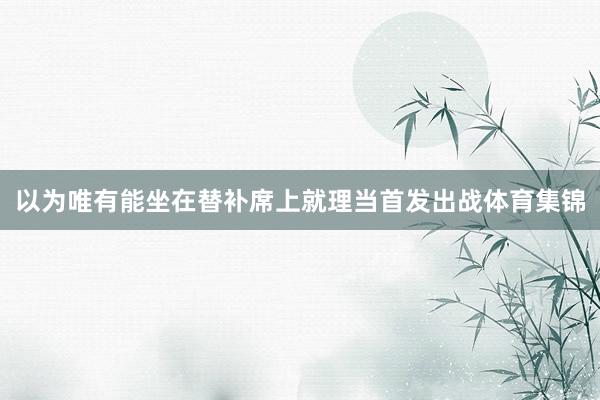 以为唯有能坐在替补席上就理当首发出战体育集锦