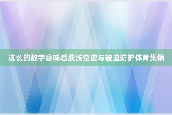 这么的数字意味着肤浅空虚与被迫防护体育集锦