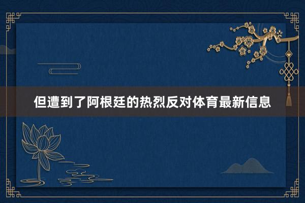 但遭到了阿根廷的热烈反对体育最新信息