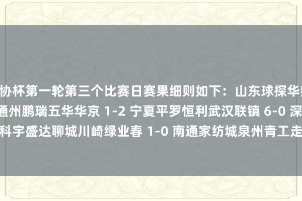 足协杯第一轮第三个比赛日赛果细则如下:山东球探华师 1-1(点球2-4) 北京通州鹏瑞五华华京 1-2 宁夏平罗恒利武汉联镇 6-0 深圳科宇盛达聊城川崎绿业春 1-0 南通家纺城泉州青工走走纺织 2-0 贵州飞鹰 体育集锦