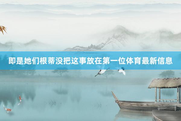 即是她们根蒂没把这事放在第一位体育最新信息