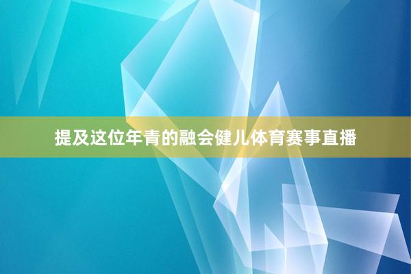 提及这位年青的融会健儿体育赛事直播
