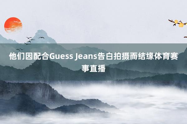 他们因配合Guess Jeans告白拍摄而结缘体育赛事直播