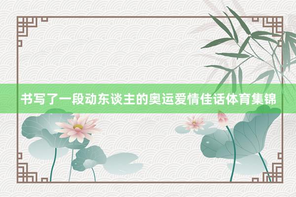 书写了一段动东谈主的奥运爱情佳话体育集锦